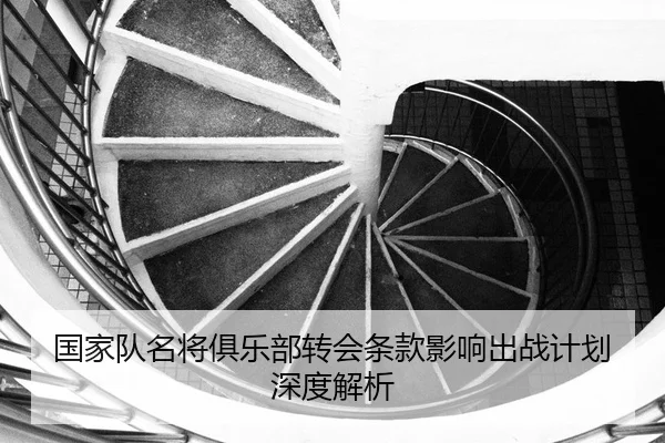 国家队名将俱乐部转会条款影响出战计划深度解析